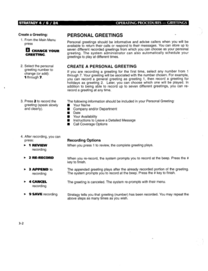 Page 258Create a Greeting: 
1. From the Main Menu 
press 
0 
CHANGE YOUR 
GREETING. 
2. Select the personal 
greeting number to 
change (or add): 
1 through 7. 
3. Press 2 to record the 
greeting (speak slowly 
and clearly). 
4. After recording, you can 
press: 
b 1 REVIEW 
recording 
b 2 RE-RECORD 
b 3 APPEND to 
recording 
b 4CANCEL 
recording 
b 9 SAVE recording PERSONAL GREETINGS 
Personal greetings should be informative and advise callers when you will be 
available to return their calls or respond to their...