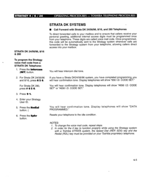 Page 272STRATA DK SYSTEMS 
STRATA DK 24/56/96,8/l 6 
& 280 
‘ To program the Stratagy 
voice mail code from a 
STRATA DK Telephone: 
1. Press the Intercom 
(INT) button. You will hear intercom dial tone. 
2. For Strata DK 24/56/96 If you have a Strata DK24/56/96 system, you have completed programming,.you 
and 8/16, press 6 5 6. will hear confirmation tone. Display telephones will show “656 I.D. CODE SET.” 
For Strata DK 280, 
press # 6 5 6. You will hear confirmation tone. Display telephones will show I‘#656...