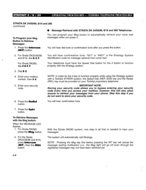 Page 275STRATA DK 24/56/96,8/l 6 and 280 
(continued) 
To Program your Msg 
Button to Retrieve 
Messages: 
1. 
2. 
3. 
4. 
5. 
6. 
7. Press the Intercom 
(INT) button. You will hear dial tone or confirmation tone after you press the button. 
For Strata DK24/56/96 You will hear confirmation tone. “657” or “#657” is the Stratagy System 
and 8/16, dial 6 5 7. Identification code for message retrieval from voice mail. 
For Strata DK280, Your telephone must have the Speed Dial button for the # button to function...