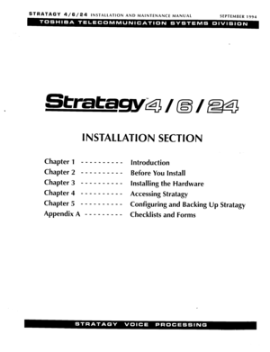 Page 29STRATAGY 4/6/24 INSTALLATION  AND MAINTENANCE  MANUAL 
SEPTEMBER 1994 
Strata=&  / (o”i  1~ 
INSTALLATION  SECTION 
Chapter 1 
_ - _ -  -  -  -  -  -  _ Introduction 
Chapter  2  _  _  _ - _ - _ - _  _ Before  You Install 
Chapter  3 
_  _  _  _  _  - _ - _  _ Installing  the Hardware 
Chapter  4 
_  _  _  - _ - _  - _  _ Accessing  Stratagy 
Chapter 5  _ - _ -  -  -  -  -  -  _ Configuring  and Backing  Up Stratagy 
AppendixA  --------- 
Checklists and Forms 
1 
3 
AtoZ  KELLATRONICS,  INC  