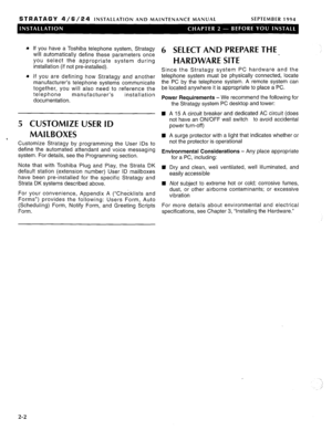 Page 38STRATAGY 4/6/24 INSTALLATION AND MAINTENANCE MANUAL SEPTEMBER 1994 
* If you have a Toshiba telephone system, Stratagy 
will automatically define these parameters once 6 SELECT AND PREPARE THE 
you select the appropriate system during HARDWARE SITE installation (if not pre-installed). 
Since the Stratagy system PC hardware and the 
a If you are defining how Stratagy and another telephone system must be physically connected, locate 
manufacturer’s telephone systems communicate the PC by the telephone...