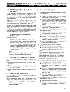 Page 92STRATAGY 4/6/24 INSTALLATION AND MAINTENANCE MANUAL SEPTEMBER 1994 
8.3 DEFINING SYSTEM INTEGRATION 
PATTERNS 
If your telephone system supports integration, this 
selection controls the definition of its integration. You 
need to perform this step only to refine, verify, or modify 
the integration of the Stratagy system with your 
telephone system. 
See Figure 5-10 for a sample System Integration 
Patterns Screen. For a listing of the System Integration 
Patterns parameters and definitions, see Table...