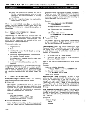 Page 93STRATAGY 4/6/24 INSTALLATION AND MAINTENANCE MANUAL SEPTEMBER 1994 
n 
n When the Receptionist answers, ask him to 
transfer you (unsupervised, or blind) to the test 
extension, which should forward to Stratagy 
immediately. 
After the Integration Helper has captured the 
digits, press B for BUSY. 
When you have finished, press Esc to return to the 
System Integration Patterns Screen, which should now 
be filled with the captured codes and descriptions of 
those codes. 
8.3.4 DEFINING THE INTEGRATION...