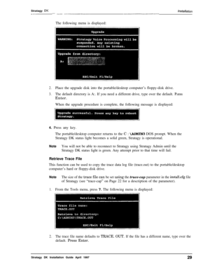 Page 34Stratagy DKlnsfallafion_ -_---- _- __---~-~__--_l__-The following menu is displayed:
2.Place the upgrade disk into the portable/desktop computer’s floppy-disk drive.
3.The default directory is A:. If you need a different drive, type over the default. PiessEnter.
When the upgrade procedure is complete, the following message is displayed:
4. Press any key.
The portable/desktop computer returns to the C : 
\ADMPN3 DOS prompt. When the
Stratagy DK status light becomes a solid green, Stratagy is operational....