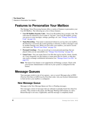 Page 16The Grand Tour
Features to Personalize Your Mailbox
4Stratagy User Guide   06/02
Features to Personalize Your Mailbox
The Stratagy Voice Processing System offers a variety of features to personalize your 
User ID Mailbox. The following are a few of those features:
User ID Mailbox Security Code – Your User ID mailbox has a security code. The 
code must be entered by you in order to “log into” your User ID mailbox, giving 
you access to your messages, settings, greetings, etc. (see “Change Your Security...
