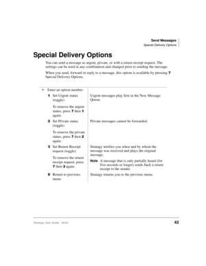 Page 55Send Messages
Special Delivery Options
Stratagy User Guide   06/0243
Special Delivery Options
You can send a message as urgent, private, or with a return receipt request. The 
settings can be used in any combination and changed prior to sending the message. 
When you send, forward or reply to a message, this option is available by pressing 

Special Delivery Options.
➤Enter an option number:

Set Urgent status 
(toggle)
To remove the urgent 
status, press
  then 
 
again.Urgent messages play first in...