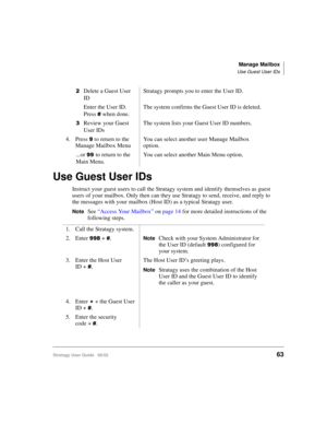 Page 75Manage Mailbox
Use Guest User IDs
Stratagy User Guide   06/0263
Use Guest User IDs
Instruct your guest users to call the Stratagy system and identify themselves as guest 
users of your mailbox. Only then can they use Stratagy to send, receive, and reply to 
the messages with your mailbox (Host ID) as a typical Stratagy user.
NoteSee “Access Your Mailbox” on page 14 for more detailed instructions of the 
following steps.
Delete a Guest User 
IDStratagy prompts you to enter the User ID.
Enter the User ID....