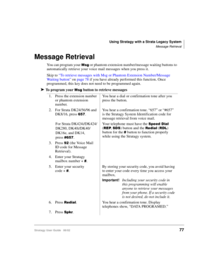 Page 89Using Stratagy with a Strata Legacy System
Message Retrieval
Stratagy User Guide   06/0277
Message Retrieval
You can program your  or phantom extension number/message waiting buttons to 
automatically retrieve your voice mail messages when you press it.
Skip to “To retrieve messages with Msg or Phantom Extension Number/Message 
Waiting button” on page 78 if you have already performed this function. Once 
programmed, this key does not need to be programmed again.
➤To program your  button to retrieve...