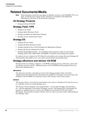 Page 12Introduction
Related Documents/Media
viStratagy General Description    01/03
Related Documents/Media
NoteSome documents listed here may appear in different versions on the CD-ROM, FYI, or in 
print. To find the most current version, check the version/date in the Publication 
Information on the back of the document’s title page.
All Stratagy Products
Stratagy Library CD-ROM
Stratagy Flash, IVP8
Stratagy User Guide
Stratagy Quick Reference Guide
Stratagy Installation & Maintenance Manual
Stratagy...