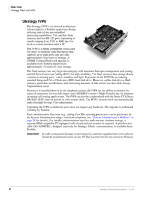 Page 16Overview
Stratagy Flash and IVP8
4Stratagy General Description    01/03
Stratagy IVP8
The Stratagy IVP8’s circuit card architecture 
(shown right) is a Toshiba proprietary design 
utilizing state-of-the-art embedded 
processing capabilities. The card has flash 
memory and two RS-232 ports (operating at 
speeds ranging from 1200 to 9600 bps) for 
local or remote interface with a PC. 
The IVP8 is a Strata-compatible circuit card 
for small- to medium-sized businesses that 
supports up to eight ports and...