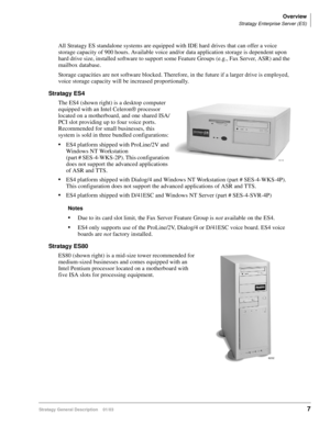 Page 19Overview
Stratagy Enterprise Server (ES)
Stratagy General Description    01/037
All Stratagy ES standalone systems are equipped with IDE hard drives that can offer a voice 
storage capacity of 900 hours. Available voice and/or data application storage is dependent upon 
hard drive size, installed software to support some Feature Groups (e.g., Fax Server, ASR) and the 
mailbox database. 
Storage capacities are not software blocked. Therefore, in the future if a larger drive is employed, 
voice storage...
