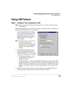 Page 123Unified Messaging (UM) with Outlook Integration
Using UM Feature
Stratagy ES User Guide    01/03109
Using UM Feature
Step 1: Configure Your Computer for UM
NoteThis step may have already been performed for you. Check with your System 
Administrator.
Before using UM features, you’ll need to configure the Stratagy ES to coordinate and 
synchronize information with your computer.
1. From the Standard Outlook toolbar, 
click Configure Stratagy Voice Mail 
(see Figure 2 on page 106). The 
Stratagy ES Message...