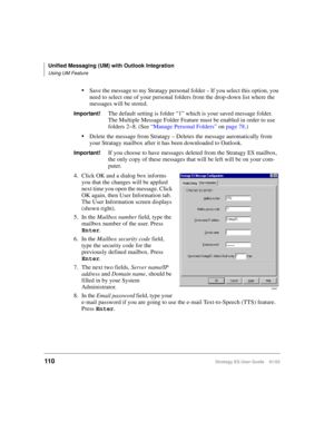 Page 124Unified Messaging (UM) with Outlook Integration
Using UM Feature
110Stratagy ES User Guide    01/03
Save the message to my Stratagy personal folder – If you select this option, you 
need to select one of your personal folders from the drop-down list where the 
messages will be stored.
Important!The default setting is folder “1” which is your saved message folder. 
The Multiple Message Folder Feature must be enabled in order to use 
folders 2~8. (See “Manage Personal Folders” on page 78.)
Delete the...