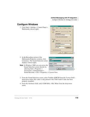 Page 133Unified Messaging with IP Integration
Configure Windows for Stratagy ES Codec
Stratagy ES User Guide    01/03119
Configure Windows 
1. Click Start > Settings > Control Panel > 
Multimedia (shown right). 
2. In the Recording section of the 
Multimedia Properties window, click 
Customize. The Sound Selection screen 
displays (shown right). 
NoteIn Windows 2000 you can access the 
Sound Selection screen directly by 
selecting Start > Programs > 
Accessories > Entertainment > 
Sound Recorder > File >...