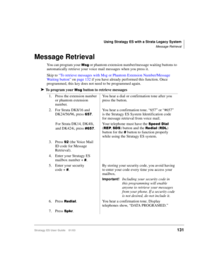 Page 145Using Stratagy ES with a Strata Legacy System
Message Retrieval
Stratagy ES User Guide    01/03131
Message Retrieval
You can program your  or phantom extension number/message waiting buttons to 
automatically retrieve your voice mail messages when you press it.
Skip to “To retrieve messages with Msg or Phantom Extension Number/Message 
Waiting button” on page 132 if you have already performed this function. Once 
programmed, this key does not need to be programmed again.
➤To program your  button to...