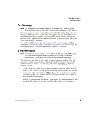 Page 23The Grand Tour
Message Types
Stratagy ES User Guide    01/039
Fax Message
NoteFax Messaging is an optional feature in the Stratagy ES. Check with your 
System Administrator to find out if your system is configured for this feature.
Fax messages can be sent to your mailbox and stored or forwarded along with voice 
messages. When you access your mailbox, Stratagy ES tells you the number of fax 
messages that are in your mailbox. Once you access the fax message, Stratagy ES 
plays the header information...