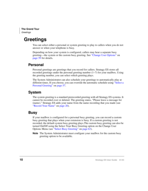 Page 24The Grand Tour
Greetings
10Stratagy ES User Guide    01/03
Greetings
You can select either a personal or system greeting to play to callers when you do not 
answer or when your telephone is busy. 
Depending on how your system is configured, callers may hear a separate busy 
greeting—the system or the custom busy greeting. See “Change User Options” on 
page 59 for details.
Personal
Personal greetings are greetings that you record for callers. Stratagy ES stores all 
recorded greetings under the personal...