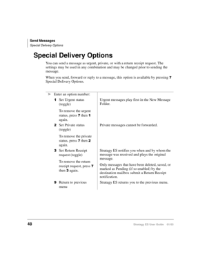 Page 62Send Messages
Special Delivery Options
48Stratagy ES User Guide    01/03
Special Delivery Options
You can send a message as urgent, private, or with a return receipt request. The 
settings may be used in any combination and may be changed prior to sending the 
message. 
When you send, forward or reply to a message, this option is available by pressing 

Special Delivery Options.
➤Enter an option number:

Set Urgent status 
(toggle)
To remove the urgent 
status, press 
 then 
 
again.Urgent messages...
