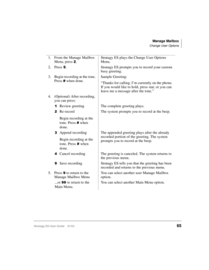 Page 79Manage Mailbox
Change User Options
Stratagy ES User Guide    01/0365
1. From the Manage Mailbox 
Menu, press 
.Stratagy ES plays the Change User Options 
Menu.
2. Press
. Stratagy ES prompts you to record your custom 
busy greeting.
3. Begin recording at the tone. 
Press 
 when done.Sample Greeting:
“Thanks for calling. I’m currently on the phone. 
If you would like to hold, press star, or you can 
leave me a message after the tone.”
4. (Optional) After recording, 
you can press:

Review greeting The...