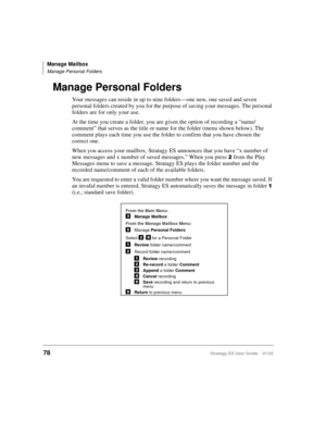 Page 92Manage Mailbox
Manage Personal Folders
78Stratagy ES User Guide    01/03
Manage Personal Folders
Your messages can reside in up to nine folders—one new, one saved and seven 
personal folders created by you for the purpose of saving your messages. The personal 
folders are for only your use.
At the time you create a folder, you are given the option of recording a “name/
comment” that serves as the title or name for the folder (menu shown below). The 
comment plays each time you use the folder to confirm...
