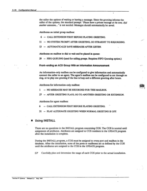 Page 1155-28 Configuration Mxd.4 
- 
the caller the options of waiting or leaving a message. Since the greeting informs the 
callerof theoptions,thestandardprompt: 
P&xselimeapivafemessagratthetanc,dfhl 
mother eamh,... ” is not needed. Messages should automaticaliy be saved. 
Attributes on initial group maitbox 
6 
- CALL EXTENSION FIRST BEFORE PUWING GREETING. 
11 - NO SYSTEM PROMPT AFl-ER GREETING, GO STRAIGWT TO RWRDING. 
l3 
- AUTOMATICALLY SAVE MESSAGES AFER LETEN. 
Attributes on mailbox to dial to wait...