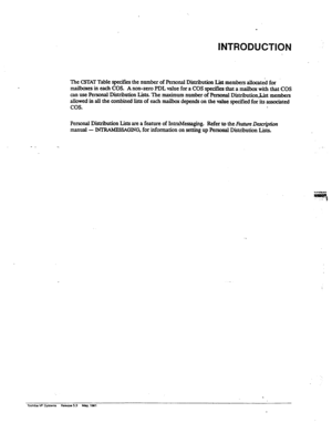Page 121INTRODUCTION 
The CSTAT Table spifies the number of Personal Distribution List members allocated for 
ma.ilbxes in each COS. 
A non-zero PDL value for a COS specifies that a mailbox with that COS 
can use Personal Distribution Lists. The maximum number of Personal Distribution&ist members 
allowed in all the combined lists of each maibx depends on the value specified for its associated 
cos. 
Personal Distribution Lists are a feature of IntraMessaging. 
Refer to the 
Feature Description 
manual 
- SGING,...