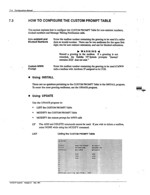 Page 1347-4 Configuration Manual 
- 
7.3 HOW TO CONFIGURE THE CUSTOM PROMPT TABLE !. 
l3i.s section explains how to configure the CUSTOM PROMPT Table for non-existent numbers, 
blccked numbers and Message Waiting Notification cak 
Non-exkteti 
and 
Blocked Numbers Enter the mailbox number containing the greeting to be used if a caller 
dialsaninvalidnumber. Therecanbetwomai0oxesforthesamefirst 
digit; one for non-exktent extensions, and one for blocked ez&&ions. 
Record a greeting in the ma&ax. If a greeting is...