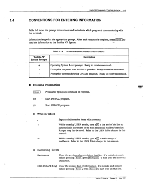 Page 15UNDEMANDING CONFIGUFVJION l-5 
m 
1.4 CONVENTIONS FOR ENTERING INFORMATION 
%ble l-l show the prompt conventions used to indicate which program is communicating with 
the terminal. 
Information is typed at the appropriate prompt. After fzch response is complete, press -1 to 
send the information to the Toshi3x VT’ System. .*- 
Toshiba VP 
System Prompts Table 1-l Terminal Co 
ttmunkdons Conventha 
Desa.iption 
@ 
. 
. 
. Operating System Level prompt. Ready to receive co-d. 
Rompt for response from INST+...