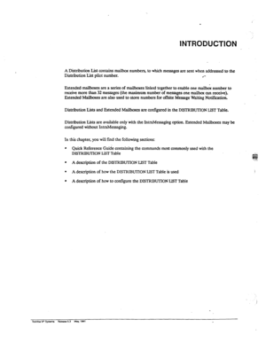 Page 143INTRODUCTION 
A Distribution List contains mailbox numbers, to which messages are sent when addressed to the 
Distribution List pilot number. 
l 
Extended mailboxes are a series of mailboxes linked together to enable one ma&x number to 
receive more than 32 messages (the maximum number of messages one mailbox can receive). 
Extended Mailboxes are also used to store numbers for offsite Message Waiting Notification. 
Distribution Lists and Extended Mailboxes are confiied in the DISTRIBUTION IJST Table....