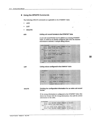 Page 16310-6 Configuration Manual 
n 
Using the UPDATE Commands 
?he following UPDATE commands are applicable to the DTMFINT Table: 
l ADD 
l LIST 
I-- 
* DELETE 
ADD Adding call record formats to the DTMFINT Table 
A new caIl record format can be added in an existing DThEINT 
Table, or added to an already configured table after the obsolete 
information is deleted. A sample dialog follows, 
LIST 
DELETE Listing values configured In the DTMFINT Table 
Deleting the configuration Information for an entire call...