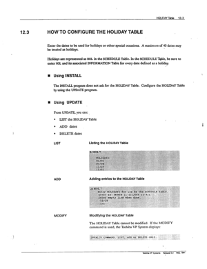 Page 17612.3 HOW TO CONFIGURE THE HOLIDAY TABLE 
Enter the dates to be used for holidays or other special occasions. 
A maximum of 40 dates may 
be treated as holidays. 
Holidays are represented as HOL in the SCHEDULE Table. In the SCHEDULE ‘IWe, be sure to 
enter HOL and its associated INFORMATION Table for every date defined as a holiday. 
n Using INSTALL 
The INSTALL program does not ask for the HOLIDAY Table. 
Configure the HOLIDAY Table 
by using the UPDATE program. 
n Using UPDATE 
From UPDATE, you cm: 
0...