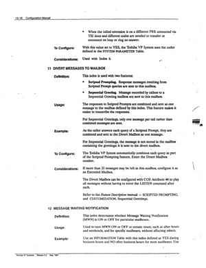 Page 196l When the called extension is on a different PBX connected via 
TIE lines and different codes are needed to transfer or . 
reconnect on busy or ring no answer. 
To Configure: 
WiththisvaluesettoYES,the~~VPSystemusesthecodes 
defined in the SYSTEM 
PD Table. 
ConslderatJonsz USed with Index 6. ‘.. 
.‘- 
11 DIVERT MESSAGES TO MAILBOX 
Definition: Thisindexisusedwithtwofeatures 
Usage: 
Example: 
To Configure: 
Considerations: 
l scripted Prompting. Response messages resulting from 
Scripted Prompt queries...