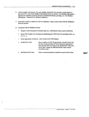 Page 23tJNDERSTAJ4DltJG CONFGURATtON l-13 
6. Collect mailbox information- For each maiWq determine the ezension number/digits b 
dial, and COS. Copy blank Mailbox Info~tion forms as needed- Use Mailhcjx Information -. 
SM for maiboxes requiring notation: attendanthntmxp~ greeting etc Use 
hfailbx 
Information - Standard, for standard mailboxes. 
7. Determine number of different COS for mailbox& Cw as many blank COS for Mailboxes 
forms as needed. 
l 
8. Complete COS for Mailboxes forms: 
l Prepare a brief...