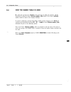 Page 23015-2 Configuration Manud-
15.2HOW THE NAMES TABLE IS USED
If a caller does not know the extension of the person thy are calling, the extension can be
determined by calling the Names Directov rnaibuc(Ihe number of the Names Dirmry
mailbox should be stated in the Company Greeting.)
If a person is addressing a message from within a mailbox and the extension is not 
Eiown, the
extension can be determined by pressing 
q q to reach the Names Directory mailbox. (7%
information is given in the addressing...