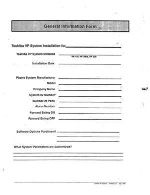 Page 24Toshiba VP System Installation for 
Toshiba VP System Installed vPloo,vP3ooqvP3oo 
Installation Date 
Phone System Manufacturer 
Model 
Company Name 
System ID Number- 
Number of Ports 
Alarm Number 
Forward String ON 
Forward String OFF 
Sofhvare Options Purchased 
What SystemParameters are customized? 
ToshlbaVl’Sysmns iSebase5.3 May.lWl  