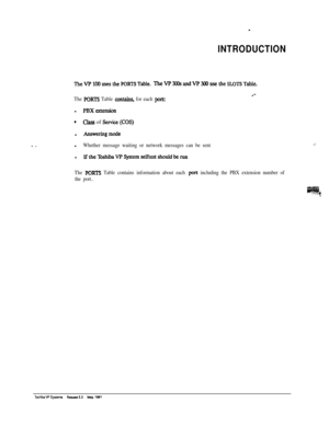 Page 243.,.
INTRODUCTION
TheVP100usesthePORTSTable. TheVP3WsandVP300usetheSU3TSTable.
The PORTS Table uxhns, for each port:.--l 
PBXextensbn
’class of se* (COS)l 
Arswaingmodel
Whether message waiting or network messages can be sentl 
IftheR&itaVPSystemselftestshouldberun
The PORTS Table contains information about each port including the PBX extension number of
the port.. 