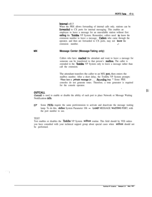 Page 247Mx
h.ltemal cdl.5
When the PBX allows forwarding of internal calls only, stations can be
forwarded to CX ports for internal messaging. This enables an
employee to leave a message for an unavailable station without first
calIing the lbshiba VP System. Remember, callers need to, know the
extension number to leave a message. 
callers who came through the
operator, and then are forwarded to CX ports, may not 
)cnow the
extension number.
I’-
Message Center (Message-Taking only)
Callers who have reached the...