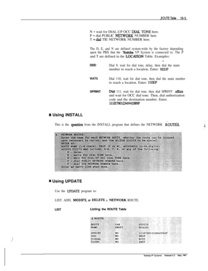 Page 263N - wait for DIAL-UP OCC DIAL TONE here.
P 
- dial PUBLIC NETWORK NUMBER here.
T 
- dial TIE NETWORK NUMBER here.
The D, E, and N are defined system-wide by the factory depending
upon the PBX that the 
lbshiba VP System is connected to. The Pand T are defined in the 
LOC~ON Table. Examples:
l ‘-DDD
Dial 9, wait for dial tone, delay, then dial the mainnumber to reach a location. Enter: 
9EDP
WATSDial 110, wait for dial tone, then dial the main numberto reach a location. Enter: 
1lOEPSPRINT
Dial 111, wait...