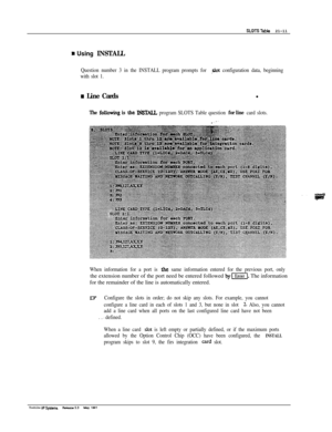 Page 290SLOTSTaMe 21-11
D Using INSTALL
Question number 3 in the INSTALL program prompts for slot configuration data, beginning
with slot 1.
m Line Cardsl
The follo6ing is the II&TAIL program SLOTS Table question for line card slots.
.:-
When information for a port is the same information entered for the previous port, onlythe extension number of the port need be entered followed 
by-]. The information
for the remainder of the line is automatically entered.
[~7Configure the slots in order; do not skip any slots....