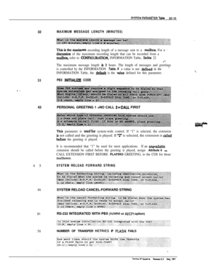 Page 312SYSIEM PAFtAMfZ!ER Table22-1332
MAXIMUM MESSAGE LENGTH (MINUTES)
33
- _43
45
46SYSTEM RELOAD CANCEL-FORWARD STRING
51
56
llisisthemaxixnum recording length of a message sent to a n&box. For a ’
discusbn of the maximum recording length that can be recorded from a
mailhaq refer to CONFIGURXI’ION, INFORMATION Table, Index 22.-
The maximum message length is 3 hours. The length of messages and greetings
is controlled by the INFORMATION 
Table. If a value is not defied in the’
INFORMATION Table, the default is...