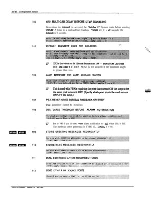 Page 319104
105
106
107
108
. .
mm .- 109
mm110
111
112
NRt MULTI-CAB DELAY BEFORE DTMF SIGNAUNG
Determines the intenal (in seconds) the Xxhiba VP System waits before sending
DTMF A tones to a multi-cabinet location. Wues are 0 - 20 seconds; the
default is 0 seconds.
DEFAULT SECURllY CODE FOR MAILBOXES.‘-
tt7 XXisthevaluesetinSystemPara;neterl~--MDJIMUM~
FOR SECUXIY CODES. NONE is not allowed if the minimum length
is greater than zero.
LAMP MW-.-.ORT FOR LAMP MESSAGE WAITINGPBX NEVER GIVES 
PARTlAL RINGBACK OR...