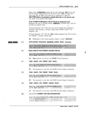 Page 326mm173
BModification of this system parameter requires a system FESTAKI
APPUCATlON PROCESSOR BK/FD/PS DURING SPEAK (VPworks)
176
FlXED LENGTH FOR DTMFINT SOURCE FIELDS
177
178
179
180
Some system confiitions require that the same integration link used to turn
ON the message waiting lamp be the link used to turn 
OFF the lamp. Also,.
when more than one PBX of the same type is connected to a single VP
300sNP300cabmet,itisnecessaryto~whichlinkistobeusedforeach
user. Refer to the SLOTS Table chapter....