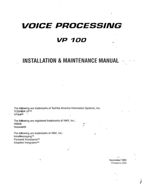 Page 1/ 
VOICE PRQCESSING- 
. 
VP 100 .*- 
- _ INSTALLATION & ~v~A~NTENANcE MANUAL =-. - 
The following are trademarks of Toshiba America Information Systems, Inc. 
TOSHIBA VPTM 
-* VPlinkR” l 
The following are registered trademarks of VMX, Inc.: 
VMXB t 
Voicenet@ i 
The following are trademarks of VMX, Inc.: 
lntraMessagingTM 
Personal AssistancezM 
Adaptive lntegrationTU 
. . 
-. 
Decembetli392 - 
Printed in USA 
I  