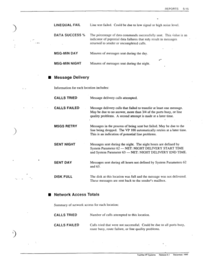 Page 113REPORTS 5-15 
‘) 
LINEQUAL FAIL Line test failed. Could be due to low signal or high noise level. 
DATA SUCCESS % The percentage of data commands successfully sent. This value is an 
indicator of pqtential data failures that may result in messages 
returnedto sender or uncompleted calls. 
MSG-MIN DAY 
MSG-MIN NIGHT Minutes of messages sent during the day. 
Minutes of messages sent during the night. 
Message Delivery 
Information for each location includes: 
CALLS TRIED Message delivery calls attempted....