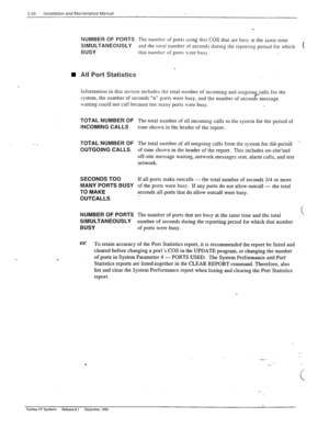 Page 1245-26 Installation and Mahtenance Manual 
- _ 
NUMBER OF PORTS The number of ports using this COS that are busy at the same time 
SIMULTANEOUSLY and the total number of seconds during the reportins period for which 
BUSY that number of ports uere bus\-. 
n All Port Statistics 
. 
Information in this section includes the total number of incoming and outgoin$_calls for the 
system, the number of seconds “n” ports were busy, and the number of seconds message 
uaiting could not call because too many ports...