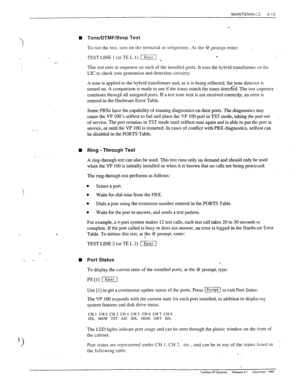 Page 146MAINTENAh,: 6-13 
n Tone/DTMF/Beep Test 
To run the test. turn on the terminal or teleprinter. At the @ prompt enter: . 
_- 
TEST LINE 1 (or TE L 1) m . 
.- 
This test runs in sequence on each of the instalIed ports. It uses the hybrid transformer on the 
LIC to check tone generation and detection circuitry. 
A tone is applied to the hybrid transformer and, as it is being reflected, the tone detectc?r is 
turned on. A comparison is made to see if the tones match the tones detecf’cd. The test _