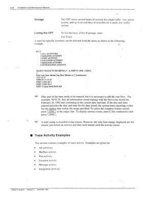 Page 1536-20 installation and Maintenance Manual 
- _ 
Storage The CPT stores several hours of activity for a high Traffic. ver\- active 
system. &d up to several days of activities for a small, low traffic 
system. 
Listing the CPT To list the trace, at-the @ prompt, enter: 
List Trace 
x trace for specific activities can be selected from the menu as shown in the following 
example. 
l *- 
OLT 
1 ALL ACTIVITIES 
2 MAILBOX ACi-MTY 
3 PORT ACTIVITY 
4 LOCATION ACIWITY 
5 MESSAGE ACI-IWTY 
6 INTEGRATION ACIWITY...