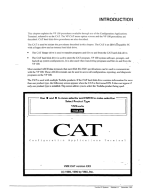 Page 189_ 
INTRODUCTION 
. 
This chapter explains the VP 100 procedures available through use of the Configuration Applications 
Terminal, referred to as the CAT. The VP CAT menu option scrcsns and the VP 100 procedures are 
described. CAT hard disk drive procedures are also described. 
The CAT is used to initiate the prcxedures described in this chapter. The CAT is an IBM c‘gmpatible PC 
with a floppy drive and an internal hard disk drive. 
l The CAT floppy drive is used to transfer programs and files to and...