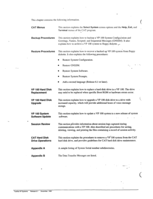 Page 190This chapter contains the following information. 
CAT Menus 
Backup Procedures 
Restore Procedures 
- _ 
VP 100 Hard Disk 
Replacement 
VP 100 Hard Disk 
Upgrade 
VP 100 System 
Software Update 
. 
Session Review 
CAT Hard Disk 
This section explains the procedures to remove a VP*100 system from the CAT 
Drive Operations hard disk drive, and provides guidelines for CAT hard disk drive maintenance. 
Appendix A 
Appendix B 
This section explains the Select System screen options and the Help, Exit, and...