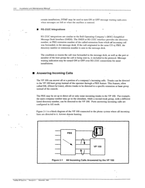 Page 202-2 Installation at-d Maintenance Manual 
certain installations, DTMF may be used to turn ON or OFF message waiting indicators 
when messages are left or when the mailbox is entered. 
n RS-232C Integrations _ . 
, 
RS-232C integrations are similar to the Bell Operating Company’s (BOC) Simplified 
LMessage Desk Interface (SMDI). The SMDI or RS-232C interface provides the directory 
number, or PBX extension number of the called extension from which aKincomins call 
was forwarded, to the message desk. If...